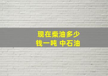 现在柴油多少钱一吨 中石油